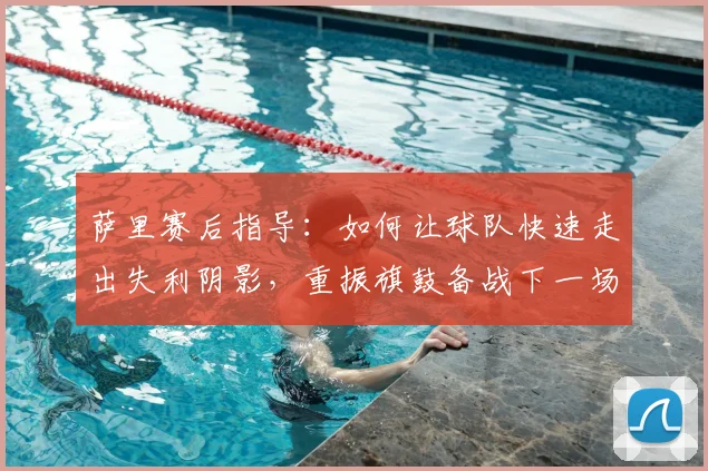 萨里赛后指导:如何让球队快速走出失利阴影,重振旗鼓备战下一场