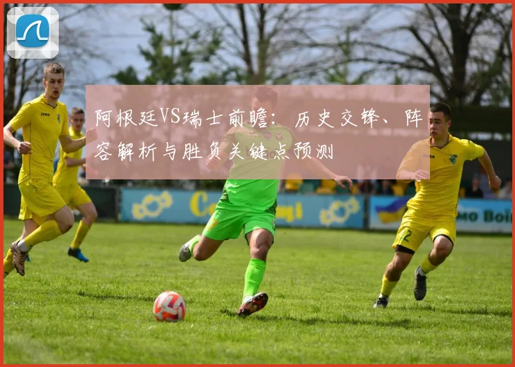 阿根廷VS瑞士前瞻：历史交锋、阵容解析与胜负关键点预测