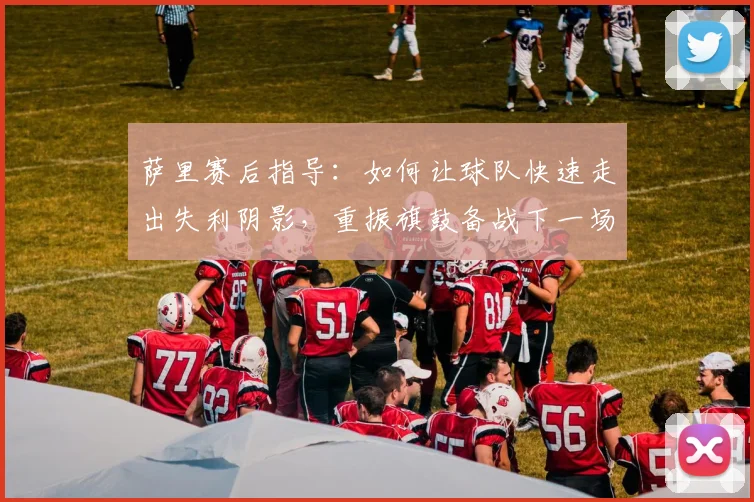 萨里赛后指导:如何让球队快速走出失利阴影,重振旗鼓备战下一场