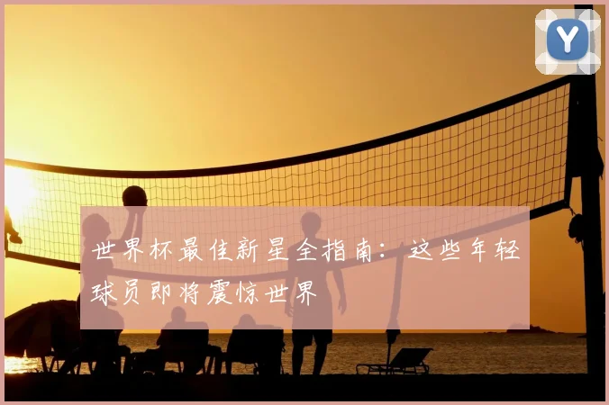 世界杯最佳新星全指南:这些年轻球员即将震惊世界