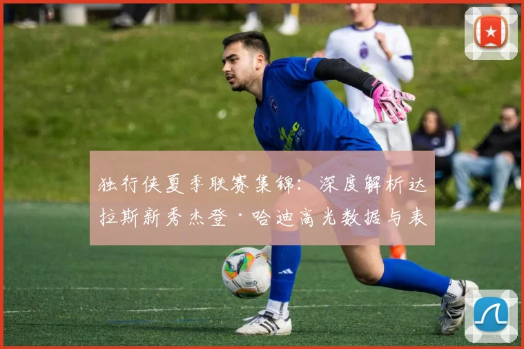 独行侠夏季联赛集锦：深度解析达拉斯新秀杰登·哈迪高光数据与表现
