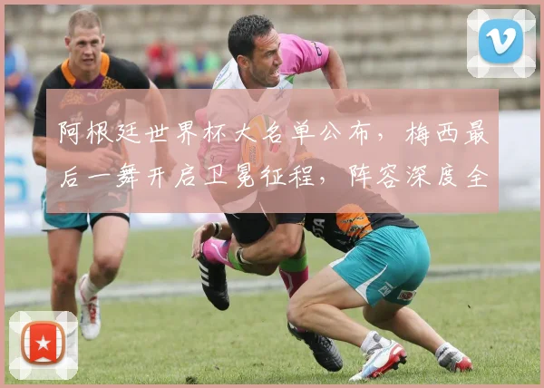 阿根廷世界杯大名单公布，梅西最后一舞开启卫冕征程，阵容深度全面解读