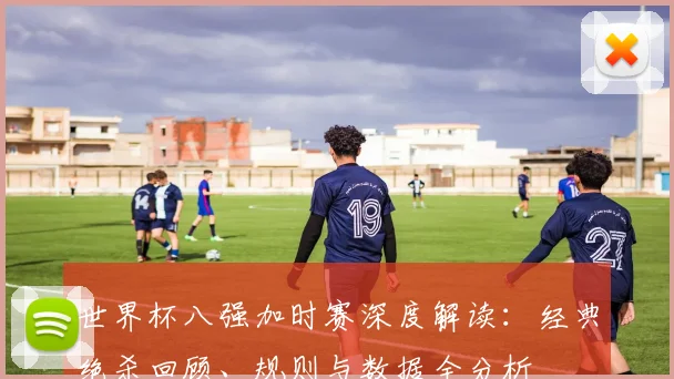 世界杯八强加时赛深度解读:经典绝杀回顾、规则与数据全分析