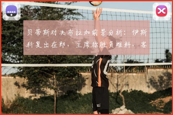 贝蒂斯对决布拉加前景分析：伊斯科复出在即，主席称胜负难料，客队欧战表现成关键