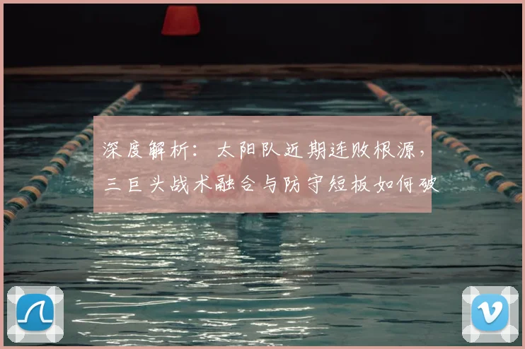 深度解析:太阳队近期连败根源,三巨头战术融合与防守短板如何破局?