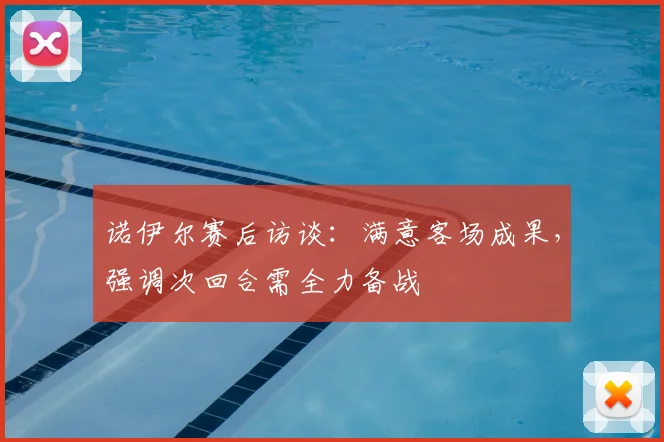 诺伊尔赛后访谈:满意客场成果,强调次回合需全力备战