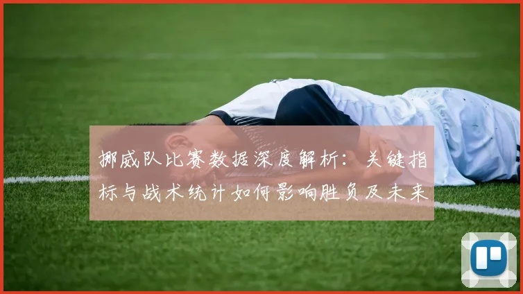 挪威队比赛数据深度解析：关键指标与战术统计如何影响胜负及未来展望