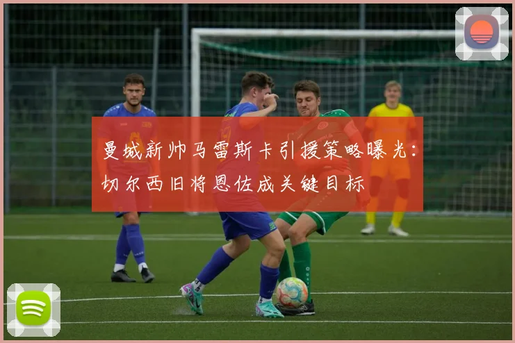 曼城新帅马雷斯卡引援策略曝光:切尔西旧将恩佐成关键目标