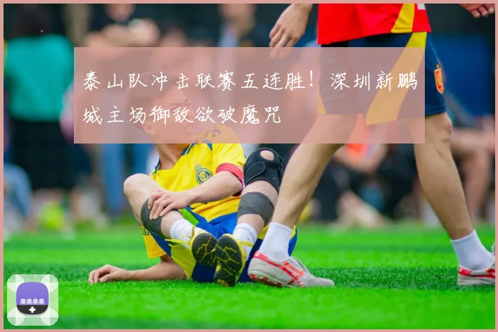 泰山队冲击联赛五连胜！深圳新鹏城主场御敌欲破魔咒