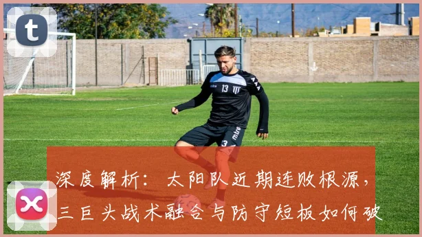 深度解析：太阳队近期连败根源，三巨头战术融合与防守短板如何破局？
