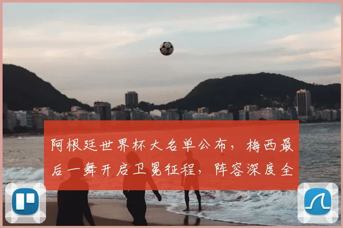 阿根廷世界杯大名单公布，梅西最后一舞开启卫冕征程，阵容深度全面解读