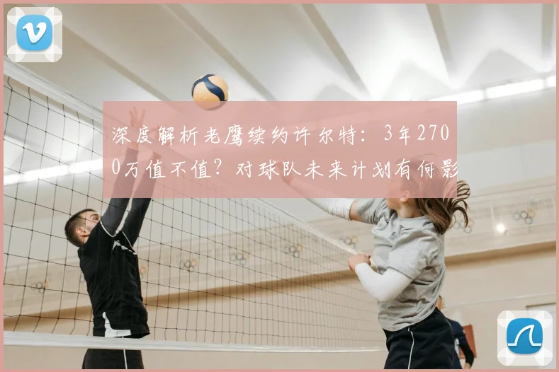 深度解析老鹰续约许尔特:3年2700万值不值?对球队未来计划有何影响?